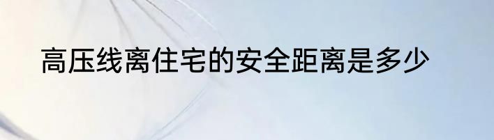 高压线离住宅的安全距离是多少