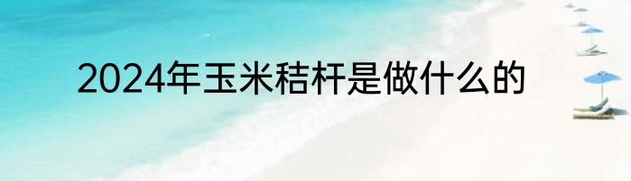 2024年玉米秸杆是做什么的