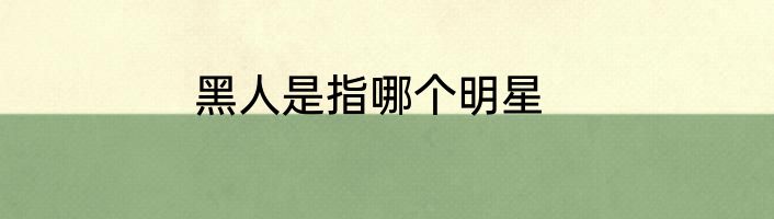 黑人是指哪个明星