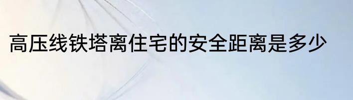 高压线铁塔离住宅的安全距离是多少
