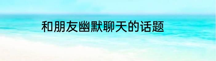 和朋友幽默聊天的话题