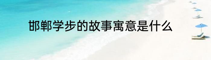 邯郸学步的故事寓意是什么