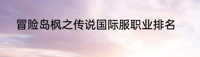 冒险岛枫之传说国际服职业排名