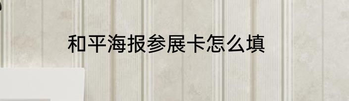 和平海报参展卡怎么填