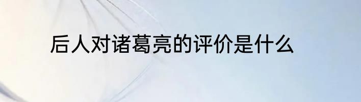 后人对诸葛亮的评价是什么