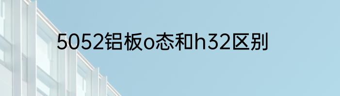 5052铝板o态和h32区别