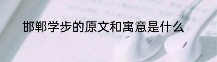 邯郸学步的原文和寓意是什么