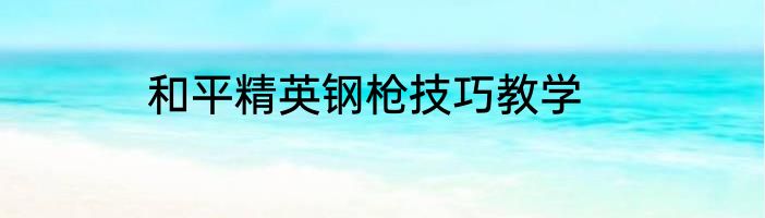 和平精英钢枪技巧教学