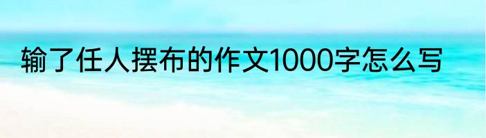 输了任人摆布的作文1000字怎么写