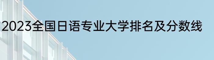 2023全国日语专业大学排名及分数线