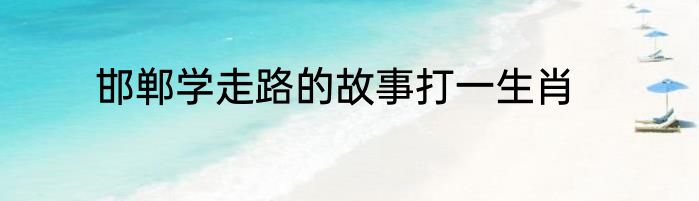 邯郸学走路的故事打一生肖