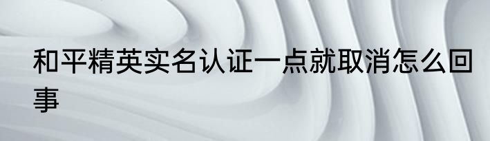 和平精英实名认证一点就取消怎么回事