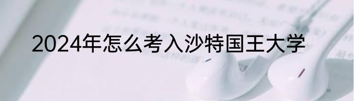 2024年怎么考入沙特国王大学