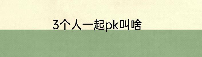 3个人一起pk叫啥