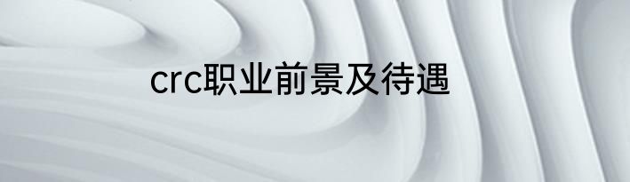 crc职业前景及待遇