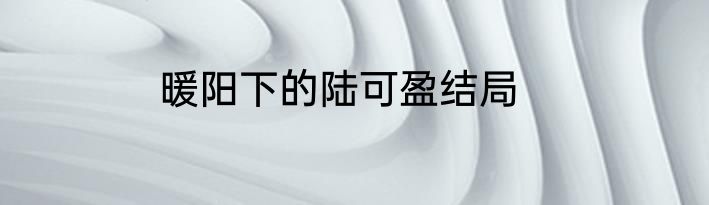 暖阳下的陆可盈结局