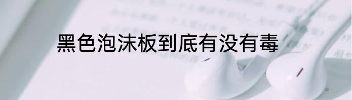 黑色泡沫板到底有没有毒