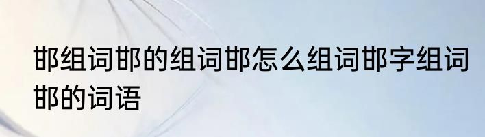 邯组词邯的组词邯怎么组词邯字组词邯的词语
