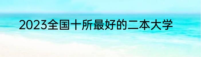 2023全国十所最好的二本大学