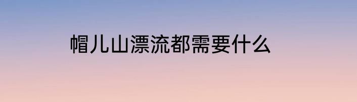 帽儿山漂流都需要什么