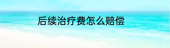 后续治疗费怎么赔偿