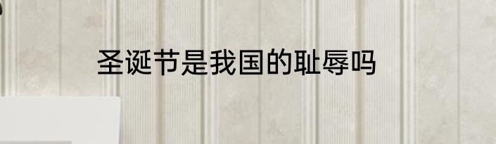 圣诞节是我国的耻辱吗