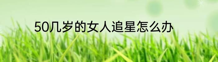 50几岁的女人追星怎么办