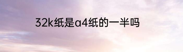 32k纸是a4纸的一半吗