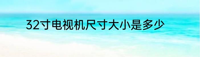 32寸电视机尺寸大小是多少