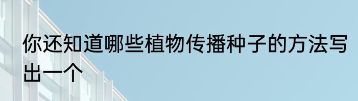 你还知道哪些植物传播种子的方法写出一个