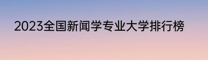 2023全国新闻学专业大学排行榜