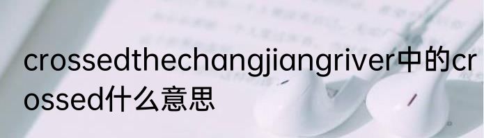 crossedthechangjiangriver中的crossed什么意思