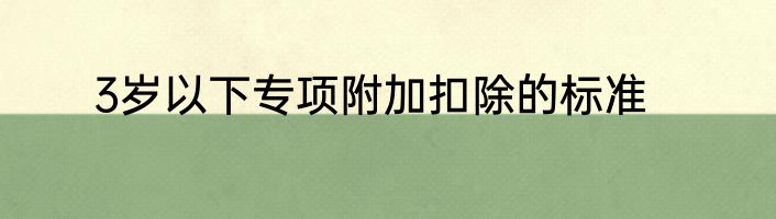 3岁以下专项附加扣除的标准
