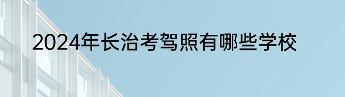 2024年长治考驾照有哪些学校