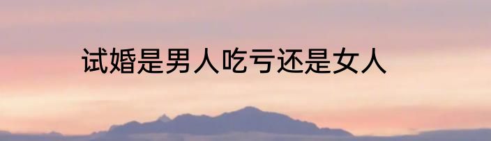 试婚是男人吃亏还是女人