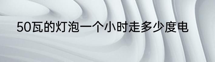 50瓦的灯泡一个小时走多少度电