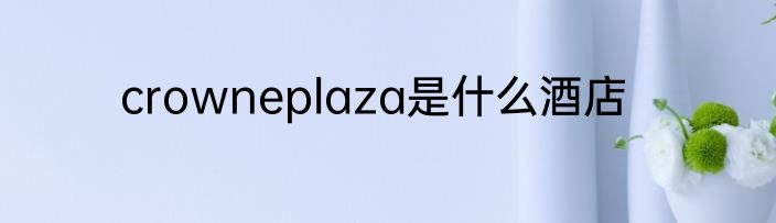 crowneplaza是什么酒店