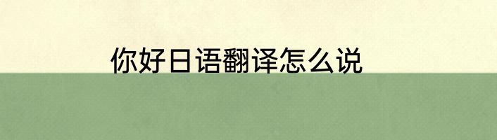 你好日语翻译怎么说
