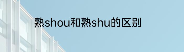 熟shou和熟shu的区别