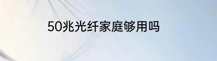 50兆光纤家庭够用吗