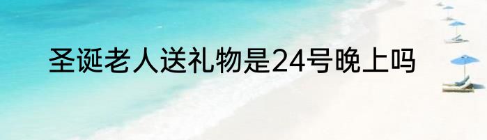 圣诞老人送礼物是24号晚上吗