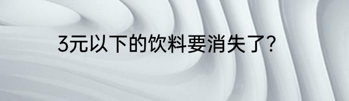 3元以下的饮料要消失了?