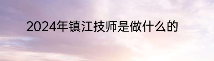 2024年镇江技师是做什么的