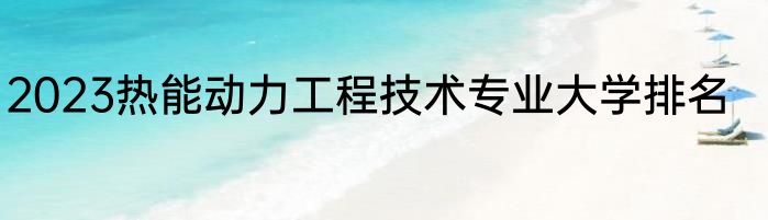 2023热能动力工程技术专业大学排名