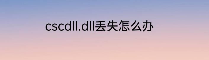 cscdll.dll丢失怎么办