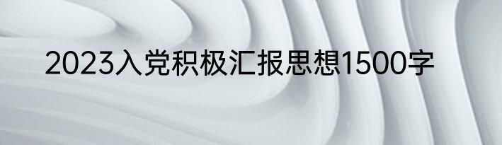 2023入党积极汇报思想1500字