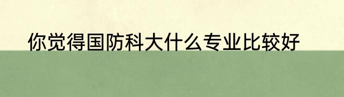 你觉得国防科大什么专业比较好