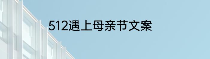 512遇上母亲节文案