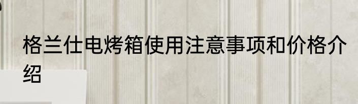 格兰仕电烤箱使用注意事项和价格介绍