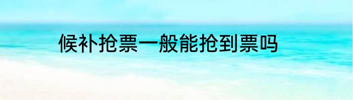 候补抢票一般能抢到票吗